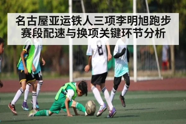 名古屋亚运铁人三项李明旭跑步赛段配速与换项关键环节分析